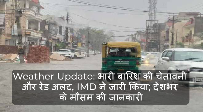 Weather Update: भारी बािरश की चेतावनी और रेड अलट, IMD ने जारी िकया; देशभर के मौसम की जानकारी