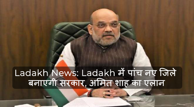 Ladakh News: Ladakh में पांच नए िजले बनाएगी सरकार, अिमत शाह का एलान